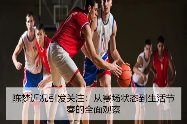 陈梦近况引发关注：从赛场状态到生活节奏的全面观察