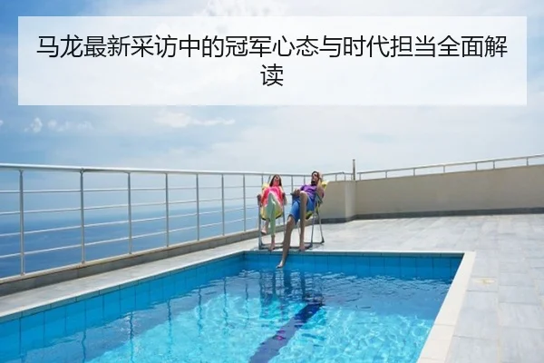马龙最新采访中的冠军心态与时代担当全面解读