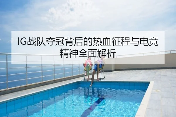 IG战队夺冠背后的热血征程与电竞精神全面解析