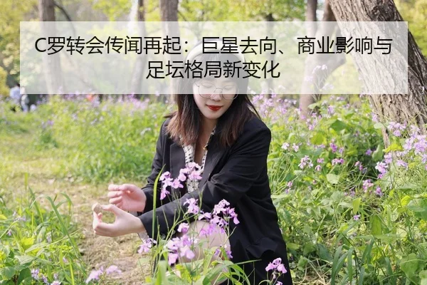 C罗转会传闻再起：巨星去向、商业影响与足坛格局新变化