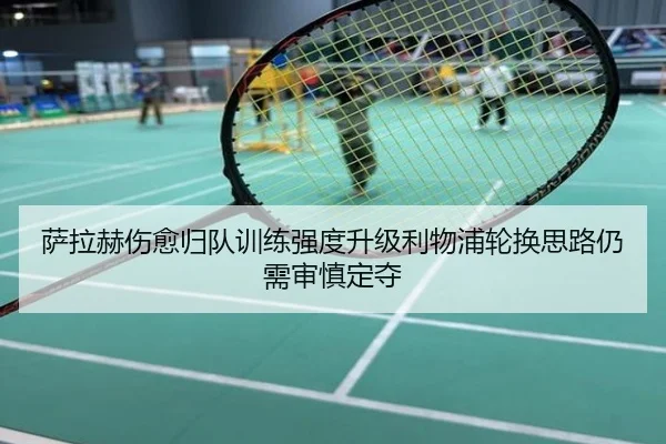 萨拉赫伤愈归队训练强度升级利物浦轮换思路仍需审慎定夺
