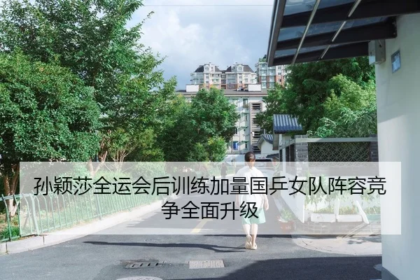 孙颖莎全运会后训练加量国乒女队阵容竞争全面升级