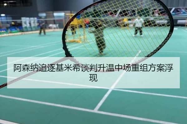 阿森纳追逐基米希谈判升温中场重组方案浮现