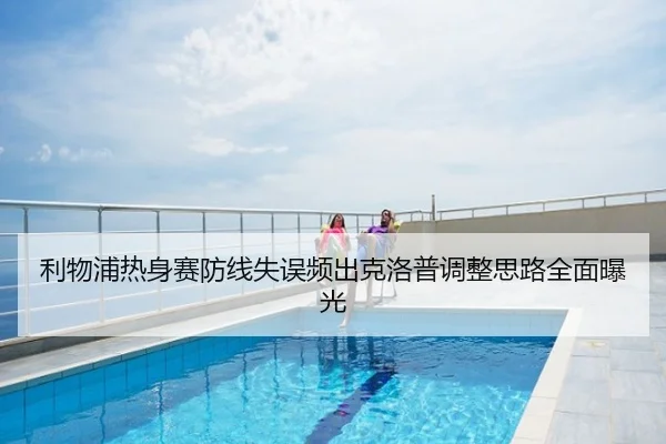 利物浦热身赛防线失误频出克洛普调整思路全面曝光