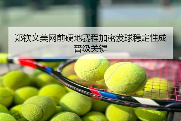 郑钦文美网前硬地赛程加密发球稳定性成晋级关键