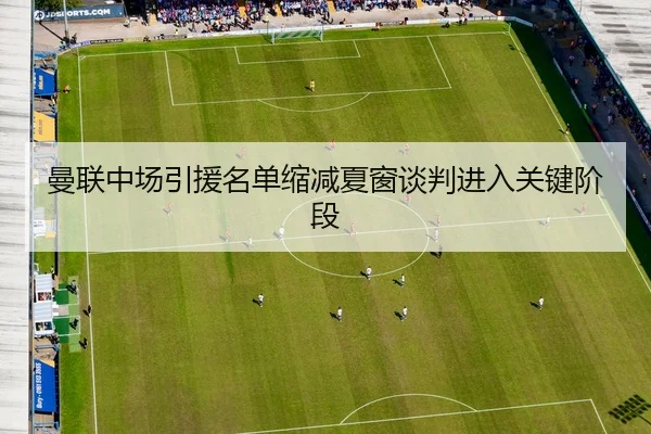 曼联中场引援名单缩减夏窗谈判进入关键阶段
