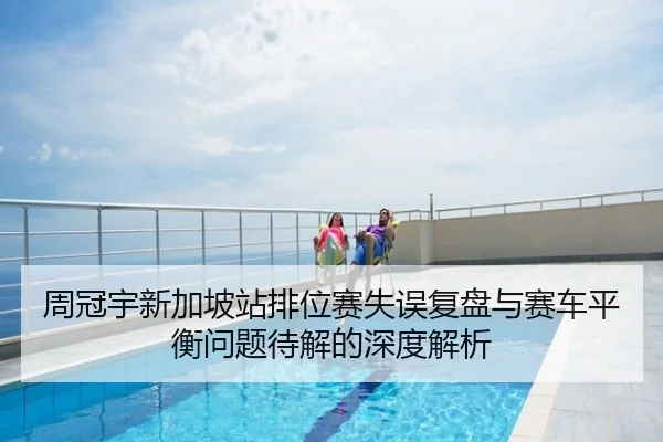 周冠宇新加坡站排位赛失误复盘与赛车平衡问题待解的深度解析