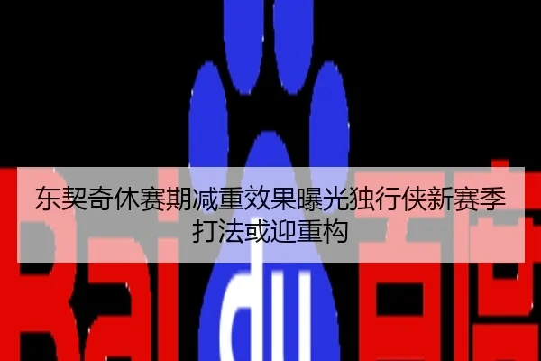 东契奇休赛期减重效果曝光独行侠新赛季打法或迎重构