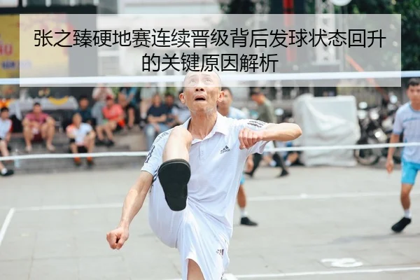 张之臻硬地赛连续晋级背后发球状态回升的关键原因解析