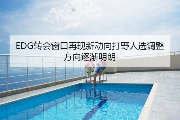 EDG转会窗口再现新动向打野人选调整方向逐渐明朗