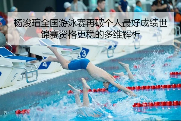 杨浚瑄全国游泳赛再破个人最好成绩世锦赛资格更稳的多维解析