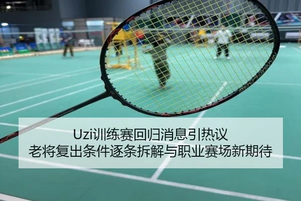 Uzi训练赛回归消息引热议 老将复出条件逐条拆解与职业赛场新期待
