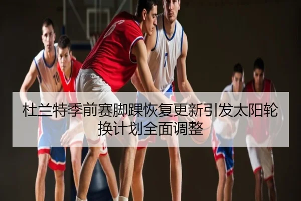 杜兰特季前赛脚踝恢复更新引发太阳轮换计划全面调整